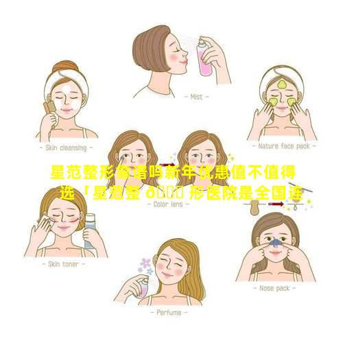 星范整形靠谱吗新年优惠值不值得选「星范整 🐋 形医院是全国连锁吗」